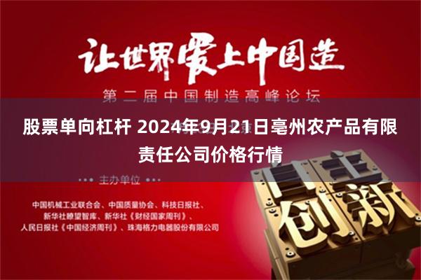 股票单向杠杆 2024年9月21日亳州农产品有限责任公司价格行情