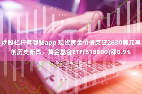 炒股杠杆有哪些app 现货黄金价格突破2630美元再创历史新高，黄金基金ETF(518800)涨0.9%