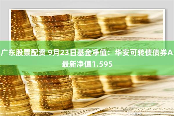 广东股票配资 9月23日基金净值：华安可转债债券A最新净值1.595