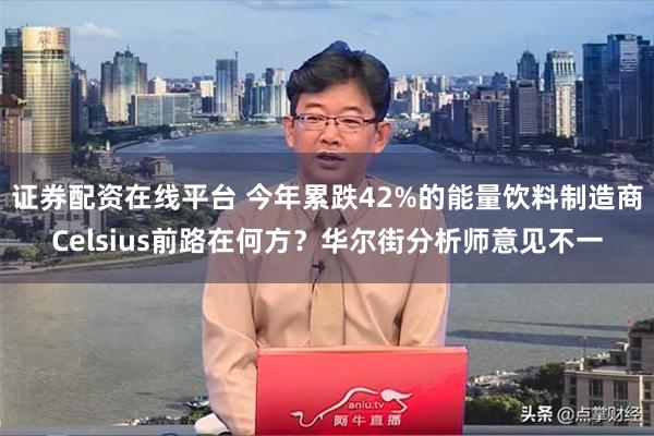 证券配资在线平台 今年累跌42%的能量饮料制造商Celsius前路在何方？华尔街分析师意见不一