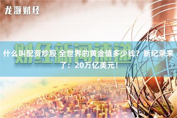 什么叫配资炒股 全世界的黄金值多少钱？新纪录来了：20万亿美元！