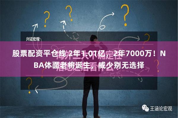 股票配资平仓线 2年1.01亿，2年7000万！NBA体面老将诞生，威少别无选择