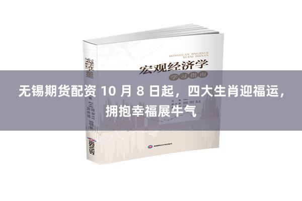 无锡期货配资 10 月 8 日起，四大生肖迎福运，拥抱幸福展牛气