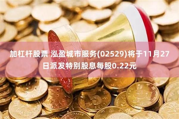 加杠杆股票 泓盈城市服务(02529)将于11月27日派发特别股息每股0.22元