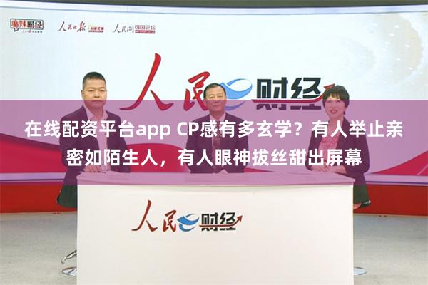 在线配资平台app CP感有多玄学？有人举止亲密如陌生人，有人眼神拔丝甜出屏幕