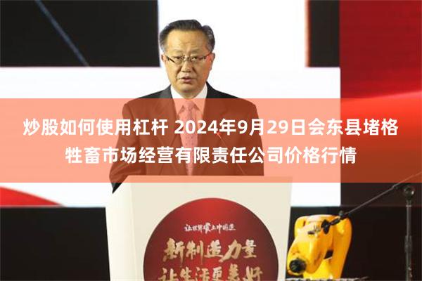 炒股如何使用杠杆 2024年9月29日会东县堵格牲畜市场经营有限责任公司价格行情