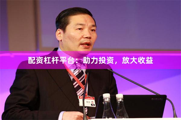 配资杠杆平台：助力投资，放大收益