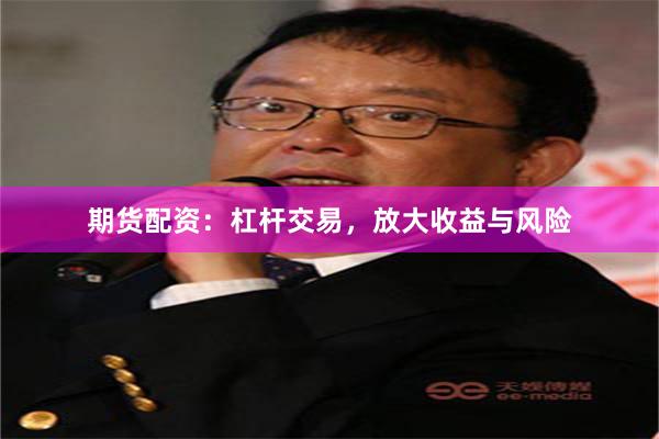 期货配资：杠杆交易，放大收益与风险