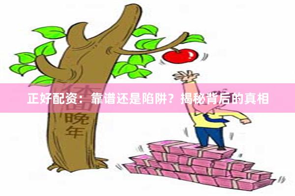 正好配资：靠谱还是陷阱？揭秘背后的真相