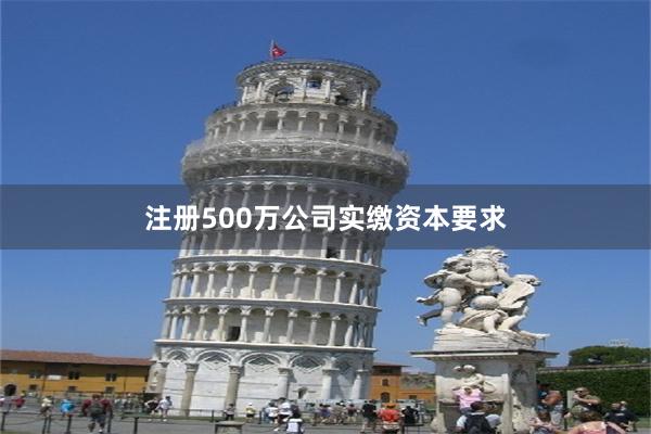 注册500万公司实缴资本要求