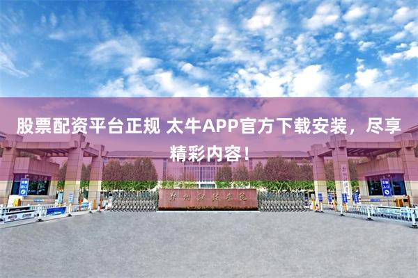 股票配资平台正规 太牛APP官方下载安装，尽享精彩内容！