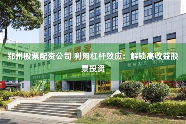 郑州股票配资公司 利用杠杆效应：解锁高收益股票投资