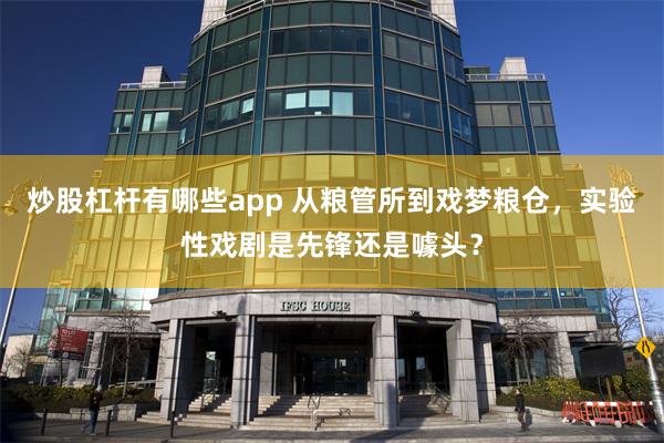 炒股杠杆有哪些app 从粮管所到戏梦粮仓，实验性戏剧是先锋还是噱头？