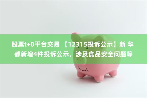 股票t+0平台交易 【12315投诉公示】新 华 都新增4件投诉公示，涉及食品安全问题等