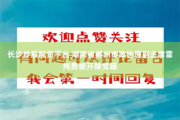 长沙炒股配资平台 湖南省郴州市政协原副主席雷纯勇被开除党籍