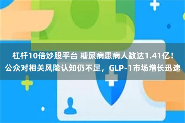 杠杆10倍炒股平台 糖尿病患病人数达1.41亿！公众对相关风险认知仍不足，GLP-1市场增长迅速