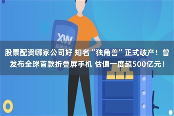 股票配资哪家公司好 知名“独角兽”正式破产！曾发布全球首款折叠屏手机 估值一度超500亿元！