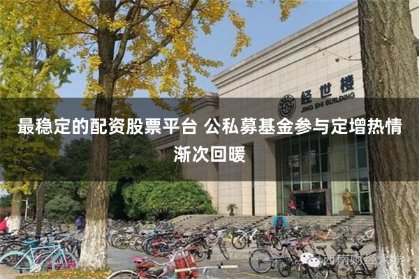 最稳定的配资股票平台 公私募基金参与定增热情渐次回暖