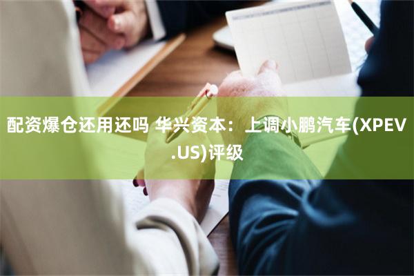 配资爆仓还用还吗 华兴资本：上调小鹏汽车(XPEV.US)评级