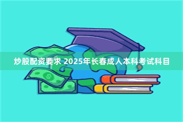 炒股配资要求 2025年长春成人本科考试科目