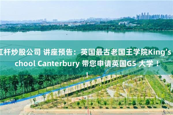 杠杆炒股公司 讲座预告：英国最古老国王学院King’s School Canterbury 带您申请英国G5 大学 ！