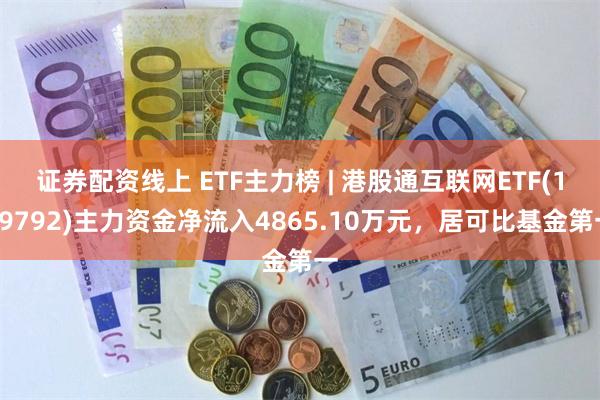 证券配资线上 ETF主力榜 | 港股通互联网ETF(159792)主力资金净流入4865.10万元，居可比基金第一