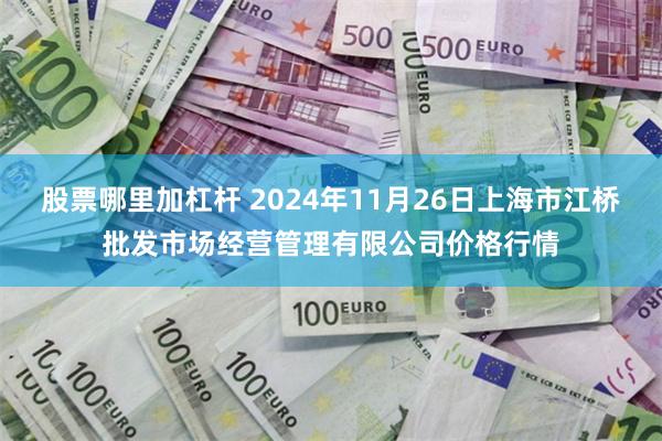 股票哪里加杠杆 2024年11月26日上海市江桥批发市场经营管理有限公司价格行情