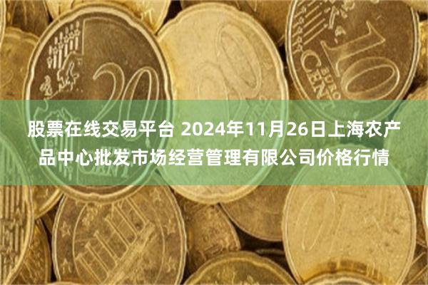 股票在线交易平台 2024年11月26日上海农产品中心批发市场经营管理有限公司价格行情