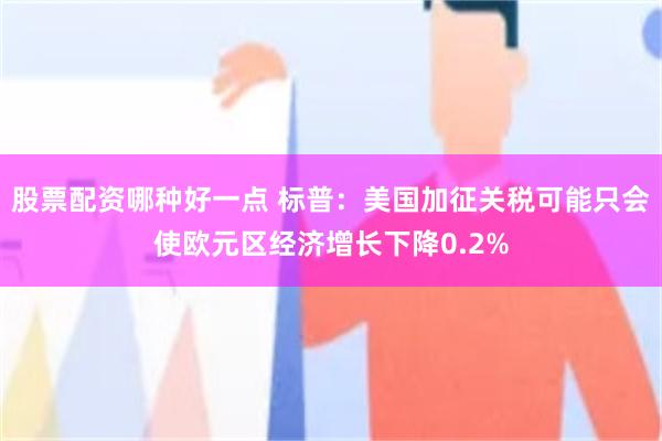 股票配资哪种好一点 标普：美国加征关税可能只会使欧元区经济增长下降0.2%