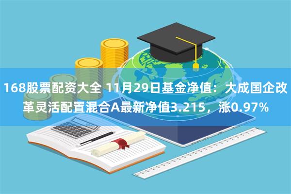 168股票配资大全 11月29日基金净值：大成国企改革灵活配置混合A最新净值3.215，涨0.97%