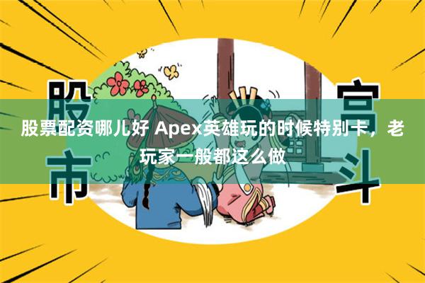 股票配资哪儿好 Apex英雄玩的时候特别卡，老玩家一般都这么做