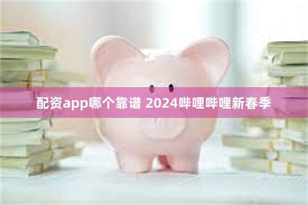 配资app哪个靠谱 2024哔哩哔哩新春季