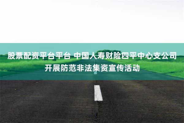 股票配资平台平台 中国人寿财险四平中心支公司开展防范非法集资宣传活动