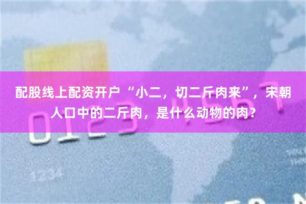 配股线上配资开户 “小二，切二斤肉来”，宋朝人口中的二斤肉，是什么动物的肉？