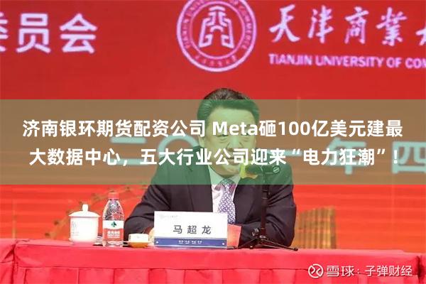 济南银环期货配资公司 Meta砸100亿美元建最大数据中心，五大行业公司迎来“电力狂潮”！