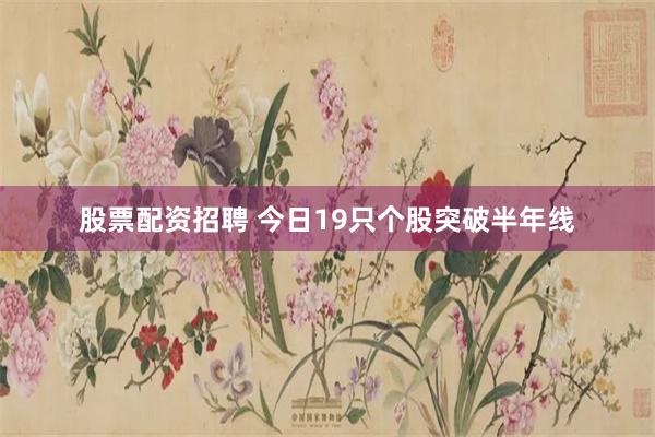 股票配资招聘 今日19只个股突破半年线