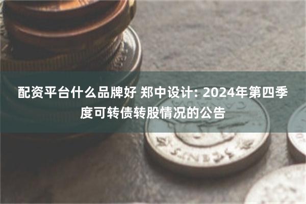 配资平台什么品牌好 郑中设计: 2024年第四季度可转债转股情况的公告