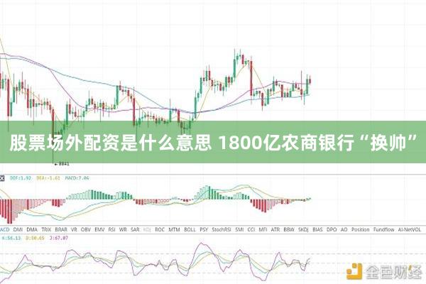 股票场外配资是什么意思 1800亿农商银行“换帅”