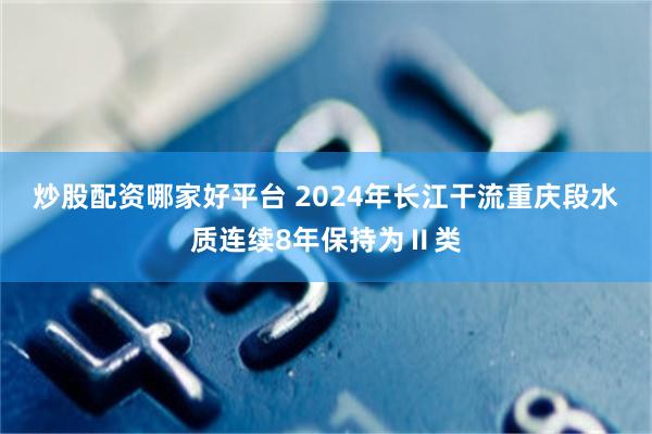 炒股配资哪家好平台 2024年长江干流重庆段水质连续8年保持为Ⅱ类