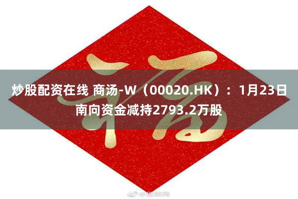 炒股配资在线 商汤-W（00020.HK）：1月23日南向资金减持2793.2万股