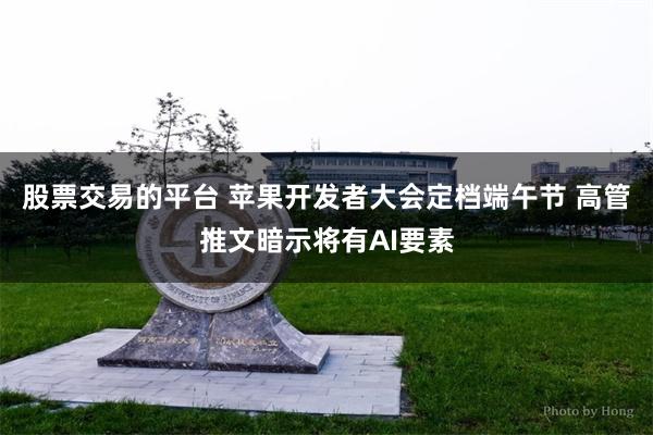 股票交易的平台 苹果开发者大会定档端午节 高管推文暗示将有AI要素