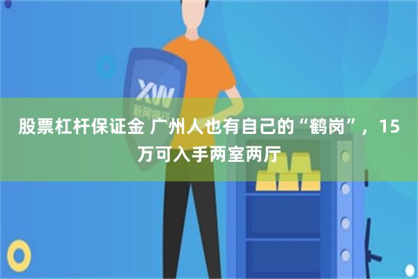 股票杠杆保证金 广州人也有自己的“鹤岗”，15万可入手两室两厅