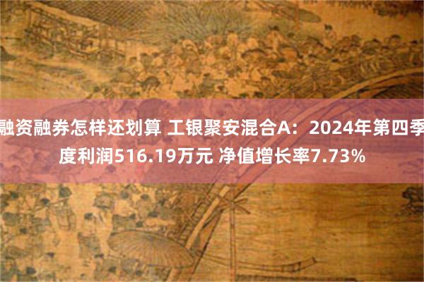 融资融券怎样还划算 工银聚安混合A：2024年第四季度利润516.19万元 净值增长率7.73%