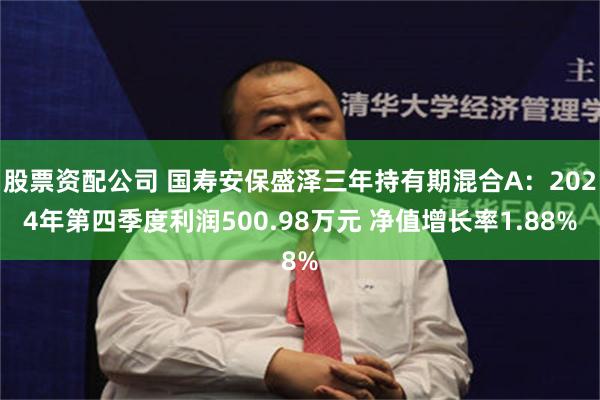 股票资配公司 国寿安保盛泽三年持有期混合A：2024年第四季度利润500.98万元 净值增长率1.88%