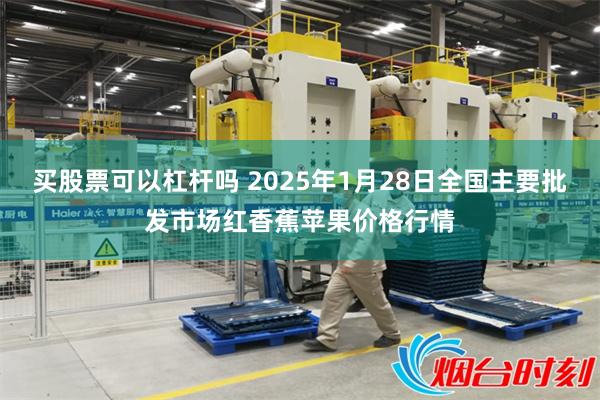 买股票可以杠杆吗 2025年1月28日全国主要批发市场红香蕉苹果价格行情