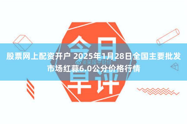 股票网上配资开户 2025年1月28日全国主要批发市场红蒜6.0公分价格行情