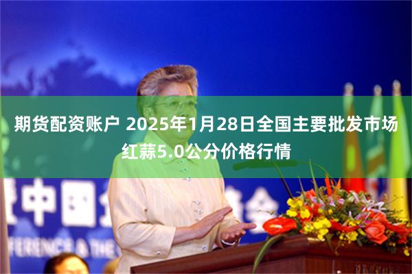 期货配资账户 2025年1月28日全国主要批发市场红蒜5.0公分价格行情