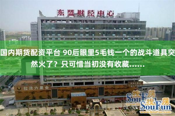 国内期货配资平台 90后眼里5毛钱一个的战斗道具突然火了？只可惜当初没有收藏......