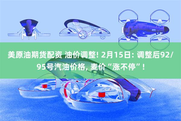 美原油期货配资 油价调整! 2月15日: 调整后92/95号汽油价格, 麦价“涨不停”!