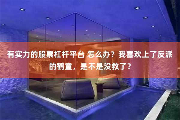 有实力的股票杠杆平台 怎么办？我喜欢上了反派的鹤童，是不是没救了？